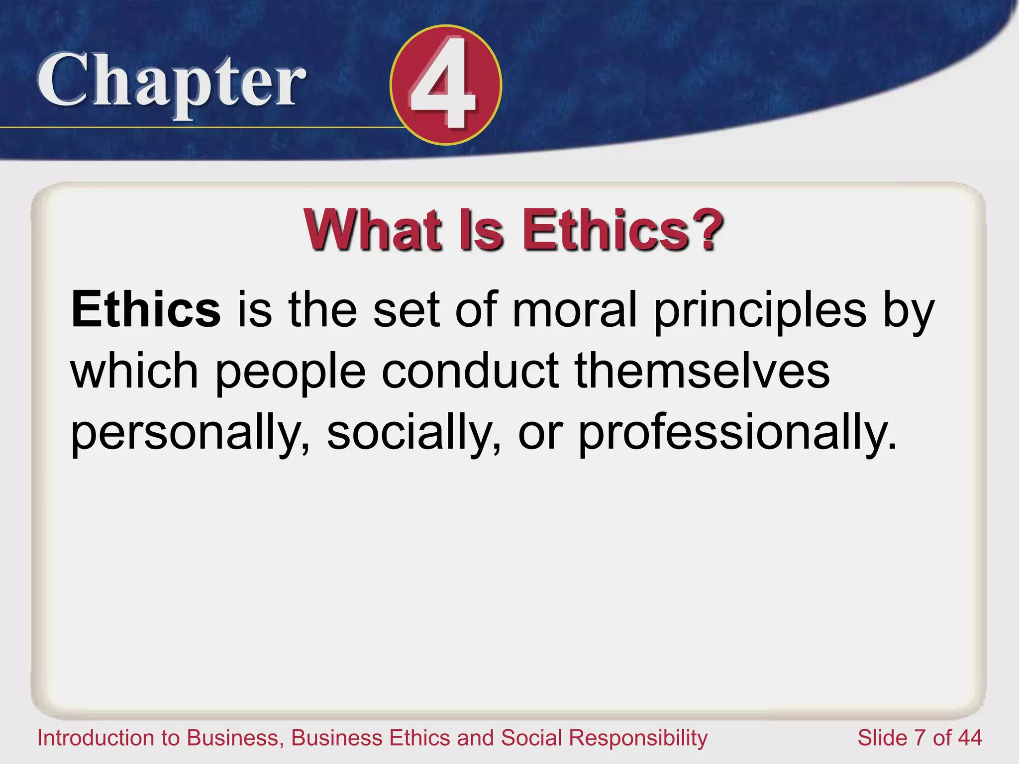 Chapter 4
Introduction to Business, Business Ethics and Social Responsibility Slide 7 of 44
What Is Ethics?
Ethics is the set of moral principles by
which people conduct themselves
personally, socially, or professionally.
 