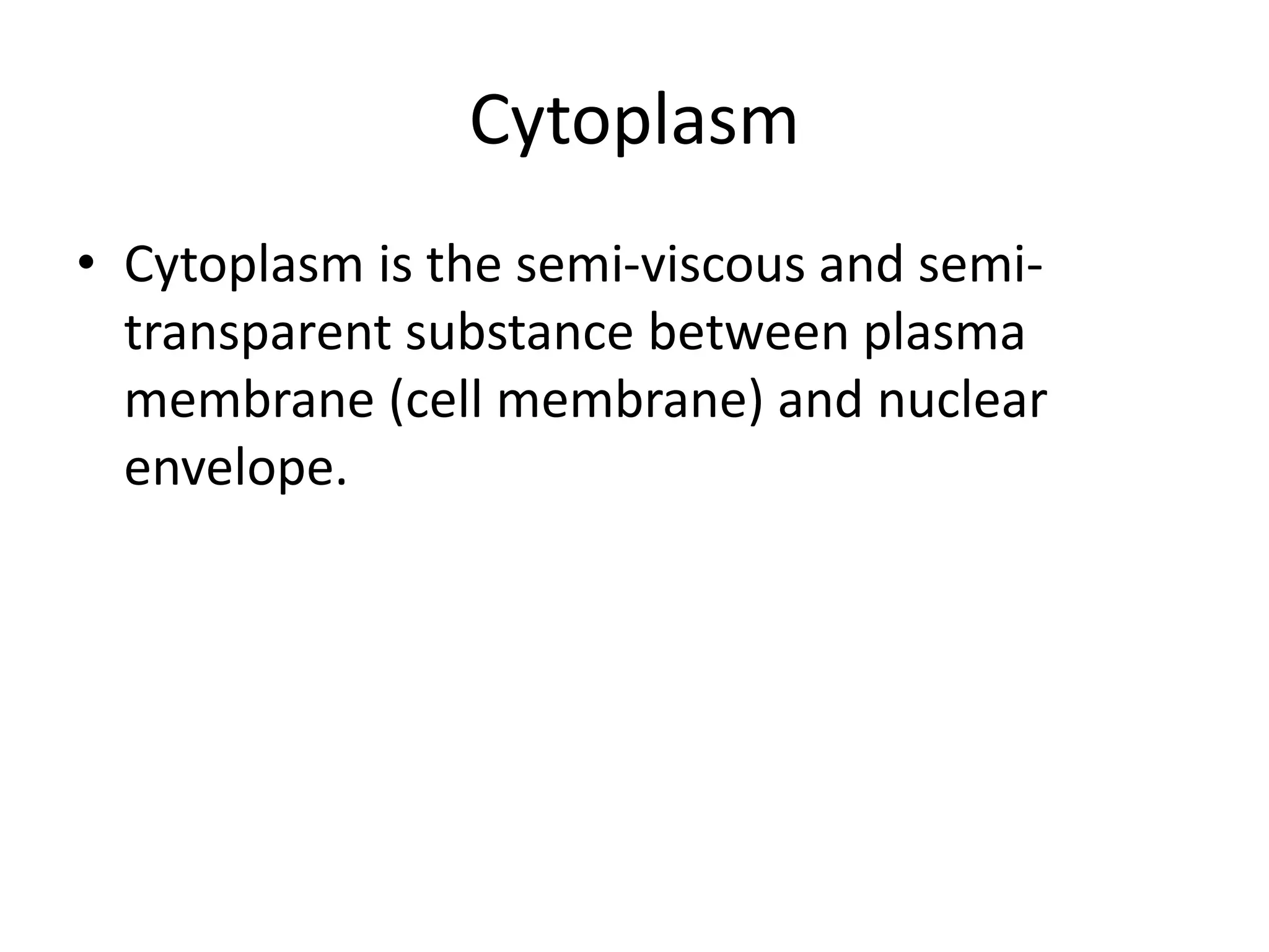 Cytoplasm
• Cytoplasm is the semi-viscous and semi-
transparent substance between plasma
membrane (cell membrane) and nuclear
envelope.
 