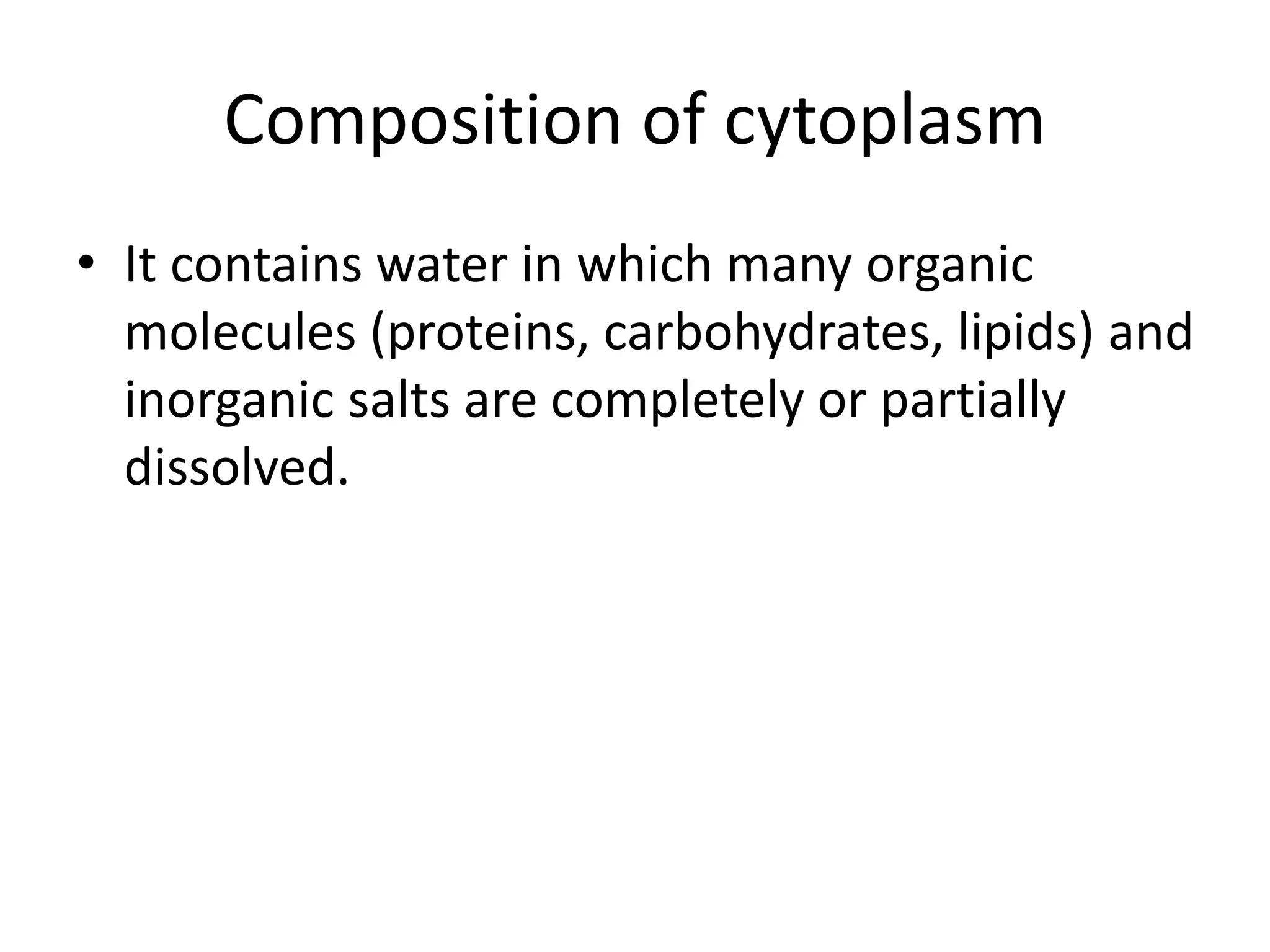 Composition of cytoplasm
• It contains water in which many organic
molecules (proteins, carbohydrates, lipids) and
inorganic salts are completely or partially
dissolved.
 