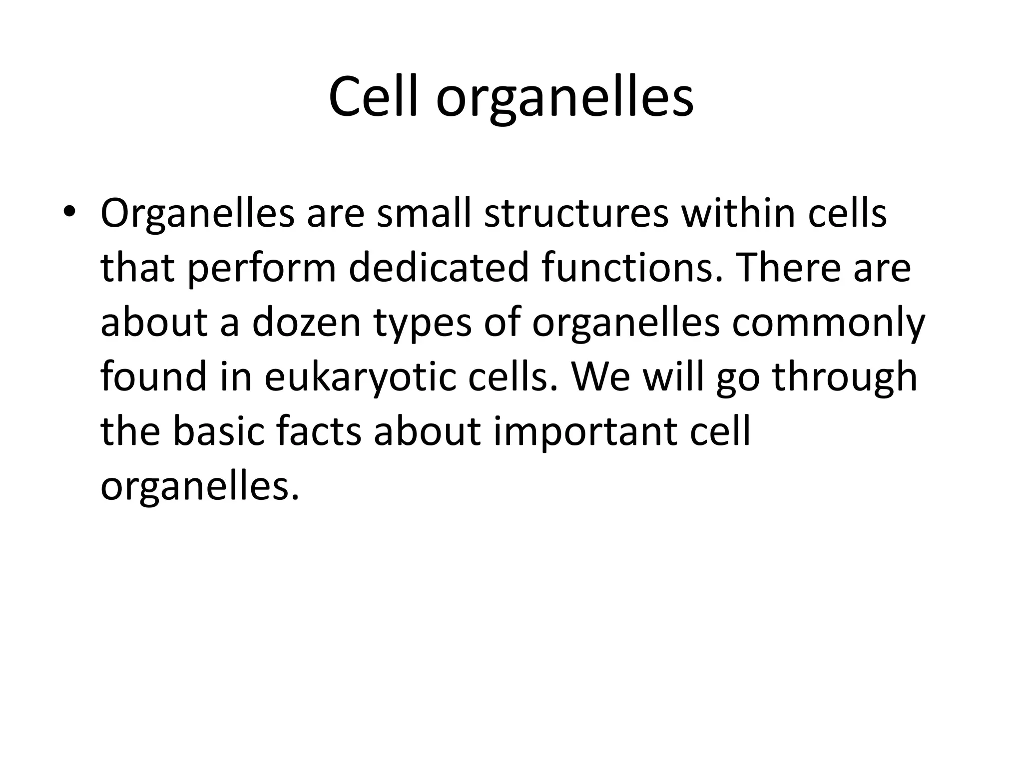 Cell organelles
• Organelles are small structures within cells
that perform dedicated functions. There are
about a dozen types of organelles commonly
found in eukaryotic cells. We will go through
the basic facts about important cell
organelles.
 
