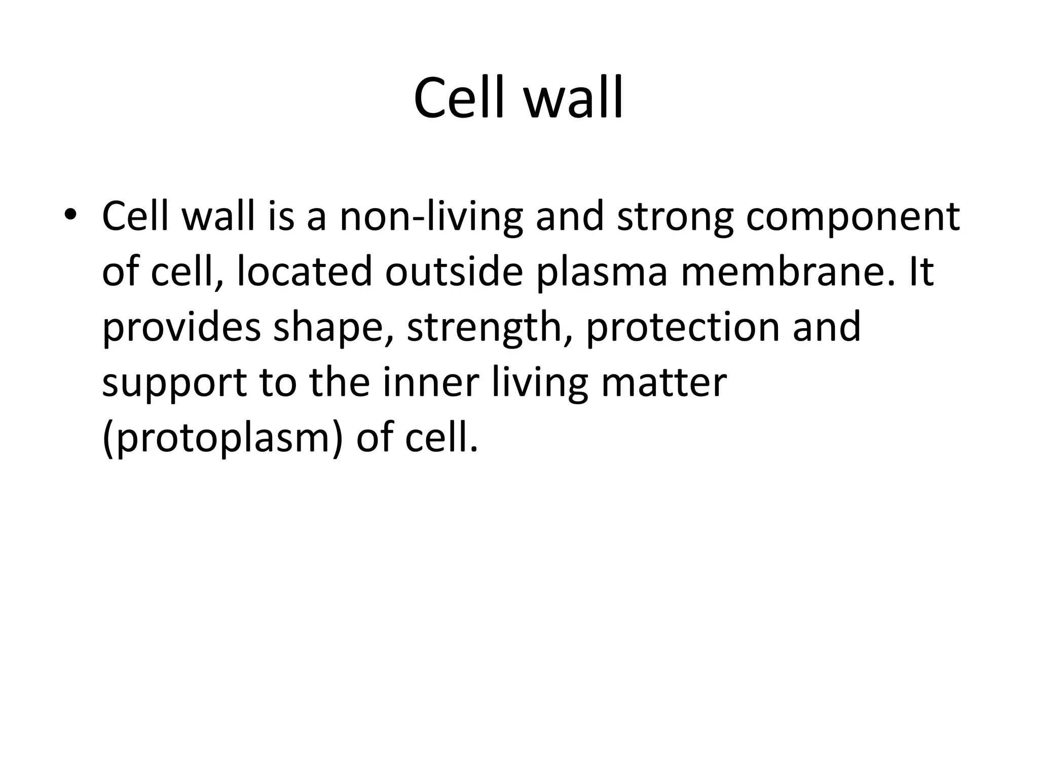 Cell wall
• Cell wall is a non-living and strong component
of cell, located outside plasma membrane. It
provides shape, strength, protection and
support to the inner living matter
(protoplasm) of cell.
 