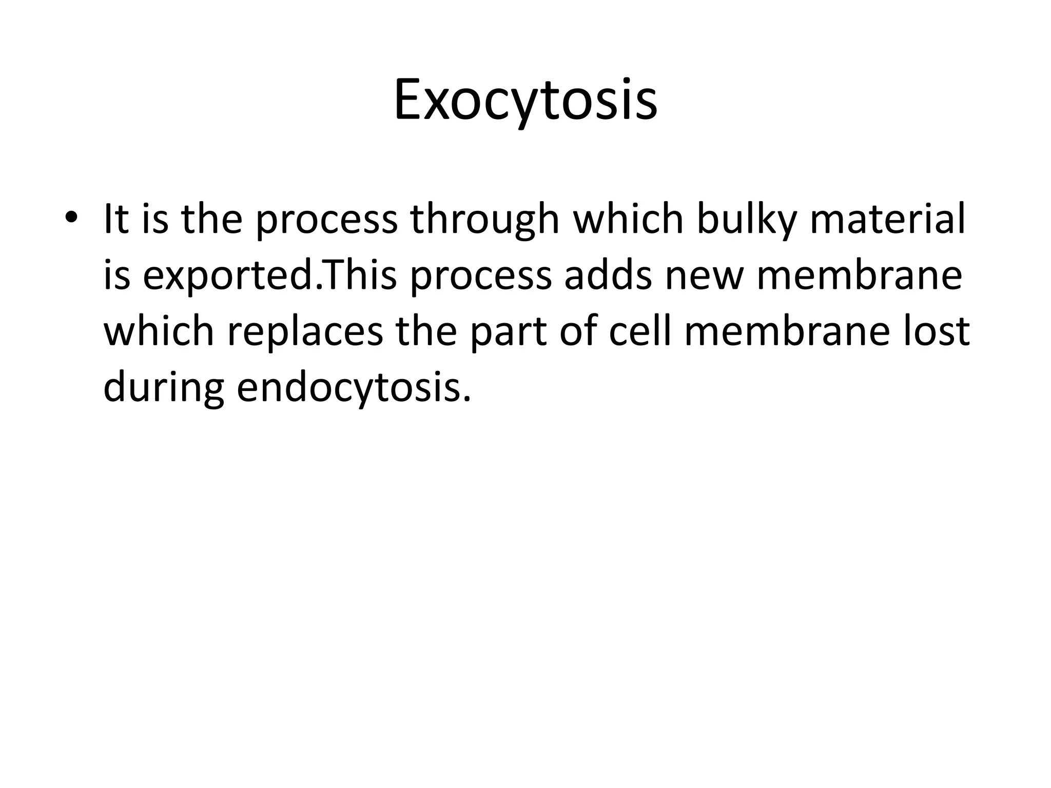 Exocytosis
• It is the process through which bulky material
is exported.This process adds new membrane
which replaces the part of cell membrane lost
during endocytosis.
 