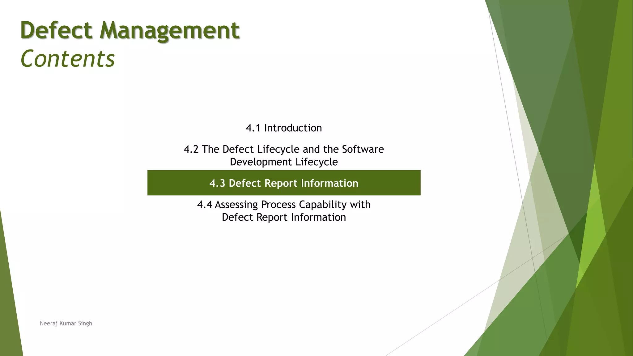 Defect Management
Contents
4.1 Introduction
4.2 The Defect Lifecycle and the Software
Development Lifecycle
4.3 Defect Report Information
4.4 Assessing Process Capability with
Defect Report Information
Neeraj Kumar Singh
 