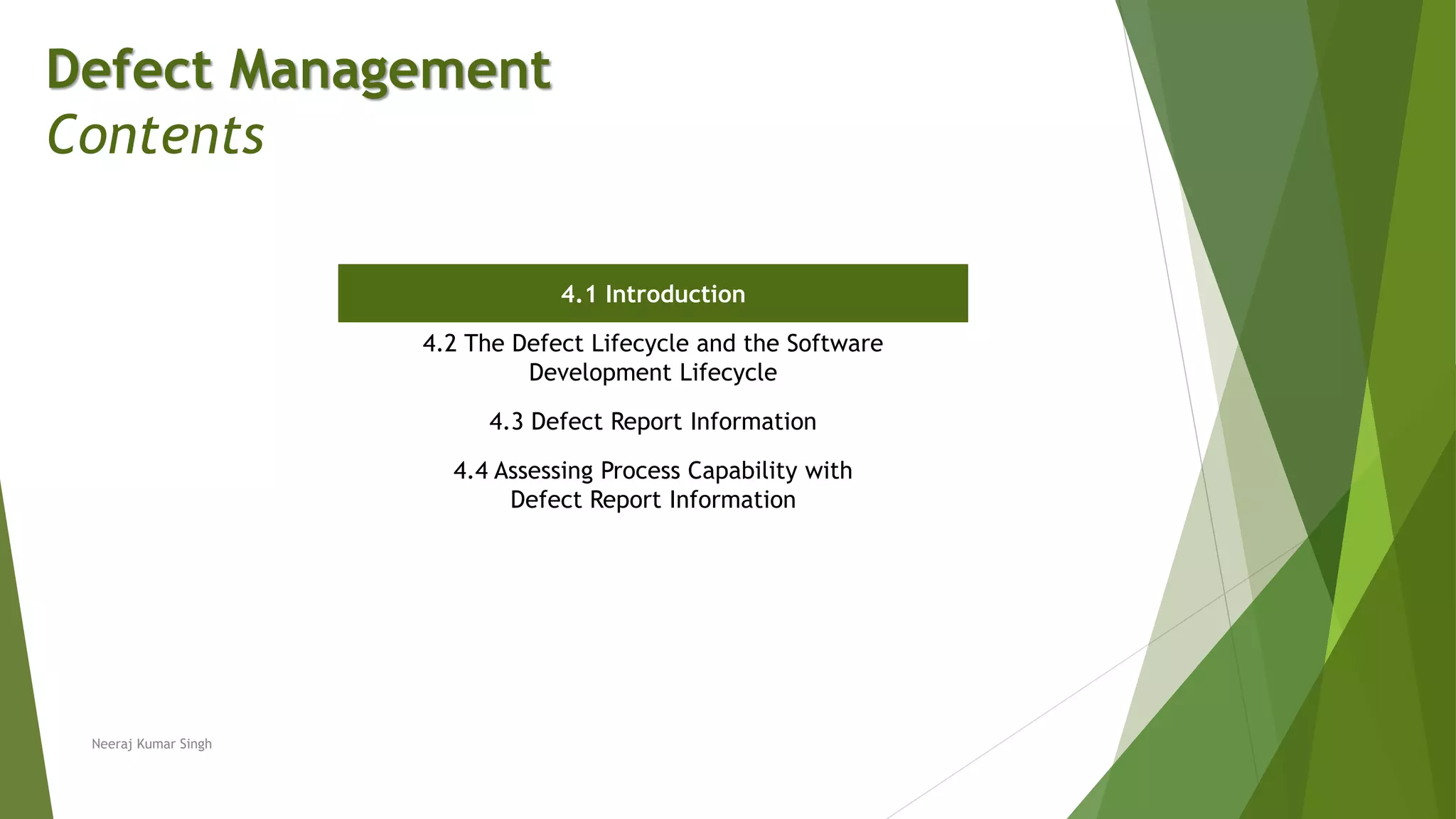 Defect Management
Contents
4.1 Introduction
4.2 The Defect Lifecycle and the Software
Development Lifecycle
4.3 Defect Report Information
4.4 Assessing Process Capability with
Defect Report Information
Neeraj Kumar Singh
 