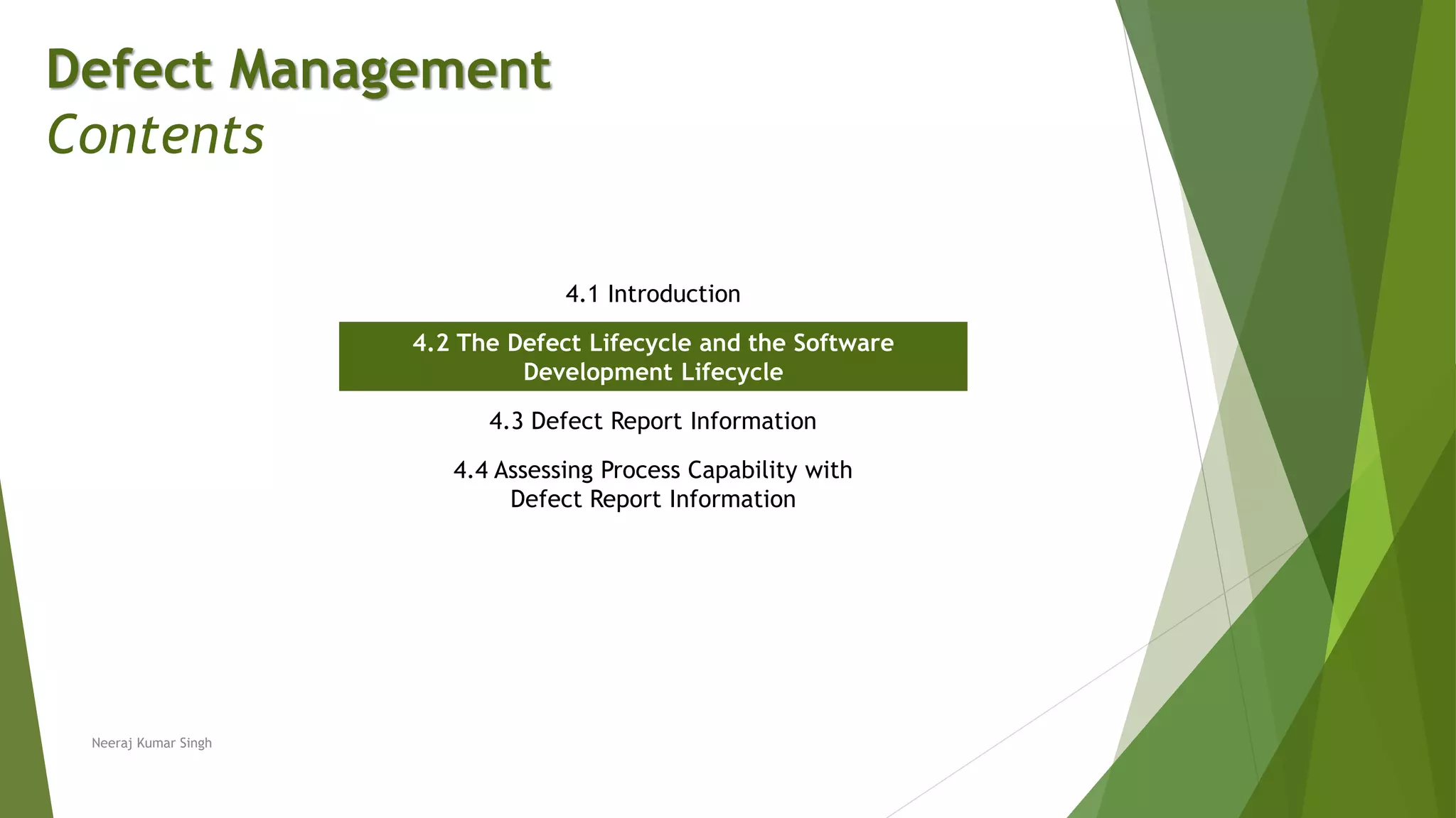 Defect Management
Contents
4.1 Introduction
4.2 The Defect Lifecycle and the Software
Development Lifecycle
4.3 Defect Report Information
4.4 Assessing Process Capability with
Defect Report Information
Neeraj Kumar Singh
 