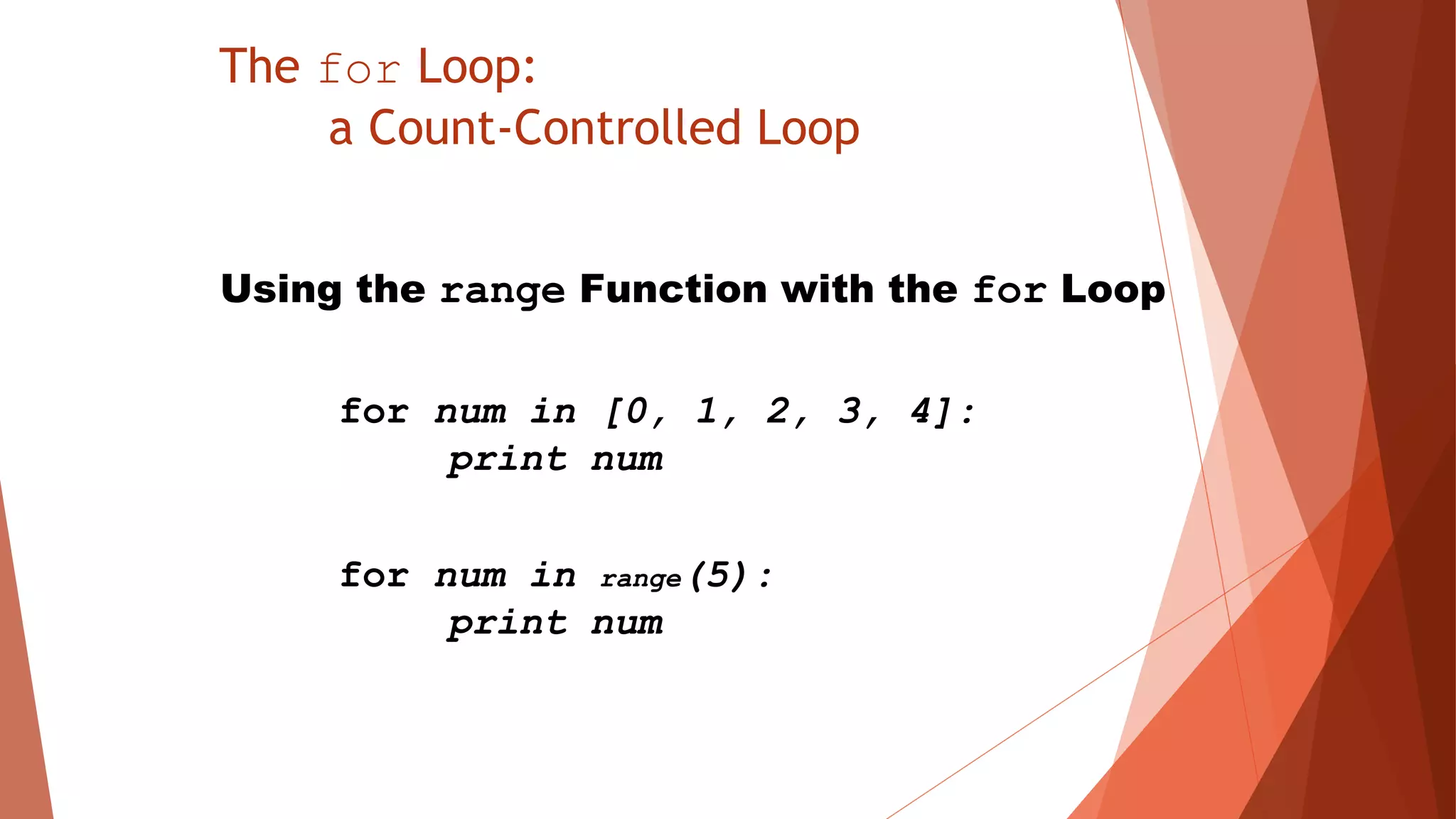 The for Loop:
a Count-Controlled Loop
Using the range Function with the for Loop
for num in [0, 1, 2, 3, 4]:
print num
for num in range(5):
print num
 