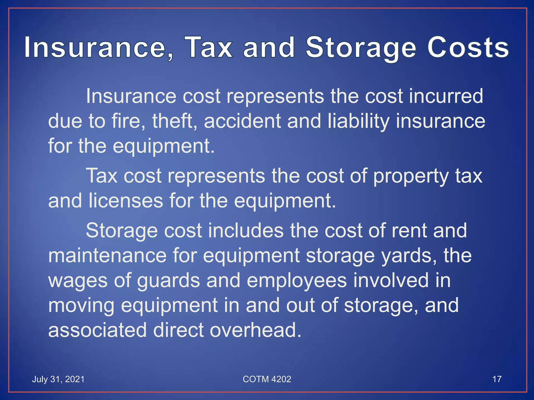 Insurance cost represents the cost incurred
due to fire, theft, accident and liability insurance
for the equipment.
Tax cost represents the cost of property tax
and licenses for the equipment.
Storage cost includes the cost of rent and
maintenance for equipment storage yards, the
wages of guards and employees involved in
moving equipment in and out of storage, and
associated direct overhead.
July 31, 2021 17
COTM 4202
 