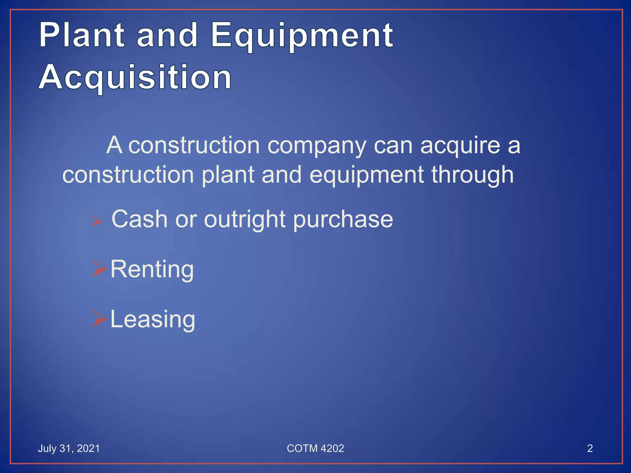 A construction company can acquire a
construction plant and equipment through
 Cash or outright purchase
Renting
Leasing
July 31, 2021 2
COTM 4202
 