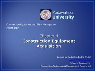 University
Madawalabu
Lecture by: Andualem Endris (M.Sc)
andu0117@yahoo.com
School of Engineering,
Construction Technology & Management Department
Construction Equipment and Plant Management
COTM 4202
 