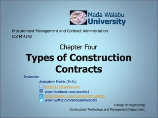 Types of Construction
Contracts
College of Engineering
Construction Technology and Management Department
Instructor
Andualem Endris (M.Sc)
andu0117@yahoo.com
www.facebook.com/aendris1
www.linkedin.com/in/andualem-yadeta
www.twitter.com/andualemyadeta
Mada Walabu
University
Procurement Management and Contract Administration
CoTM 4242
Chapter Four
 