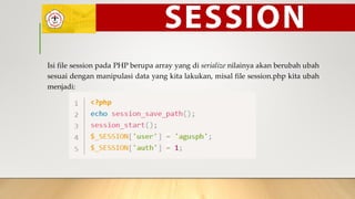 Isi file session pada PHP berupa array yang di serialize nilainya akan berubah ubah
sesuai dengan manipulasi data yang kita lakukan, misal file session.php kita ubah
menjadi:
 