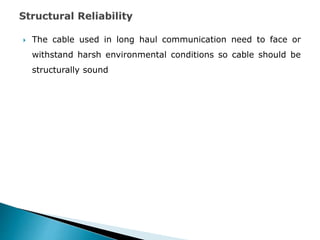  The cable used in long haul communication need to face or
withstand harsh environmental conditions so cable should be
structurally sound
 
