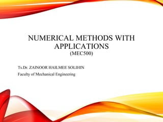 NUMERICAL METHODS WITH
APPLICATIONS
(MEC500)
Ts.Dr. ZAINOOR HAILMEE SOLIHIN
Faculty of Mechanical Engineering
 