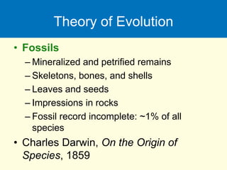 Theory of Evolution
• Fossils
– Mineralized and petrified remains
– Skeletons, bones, and shells
– Leaves and seeds
– Impressions in rocks
– Fossil record incomplete: ~1% of all
species
• Charles Darwin, On the Origin of
Species, 1859
 