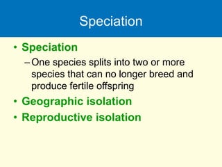 Speciation
• Speciation
–One species splits into two or more
species that can no longer breed and
produce fertile offspring
• Geographic isolation
• Reproductive isolation
 