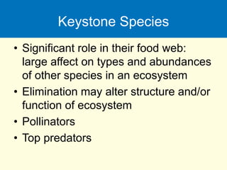 Keystone Species
• Significant role in their food web:
large affect on types and abundances
of other species in an ecosystem
• Elimination may alter structure and/or
function of ecosystem
• Pollinators
• Top predators
 