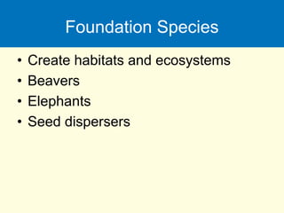 Foundation Species
• Create habitats and ecosystems
• Beavers
• Elephants
• Seed dispersers
 