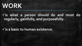 is what a person should do and must do
regularly, gainfully, and purposefully.
is a basic to human existence.
WORK
 