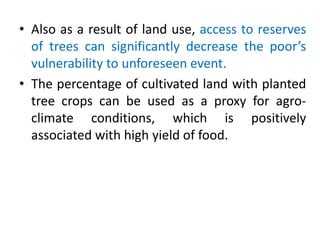 • Also as a result of land use, access to reserves
of trees can significantly decrease the poor’s
vulnerability to unfores...