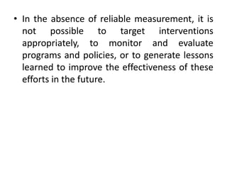 • In the absence of reliable measurement, it is
not possible to target interventions
appropriately, to monitor and evaluat...