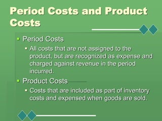 Period Costs and Product
Costs
 Period Costs
 All costs that are not assigned to the
product, but are recognized as expe...