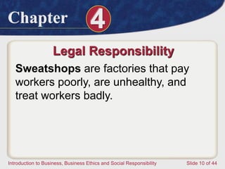 Chapter 4
Introduction to Business, Business Ethics and Social Responsibility Slide 10 of 44
Legal Responsibility
Sweatshops are factories that pay
workers poorly, are unhealthy, and
treat workers badly.
 