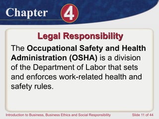 Chapter 4
Introduction to Business, Business Ethics and Social Responsibility Slide 11 of 44
Legal Responsibility
The Occupational Safety and Health
Administration (OSHA) is a division
of the Department of Labor that sets
and enforces work-related health and
safety rules.
 