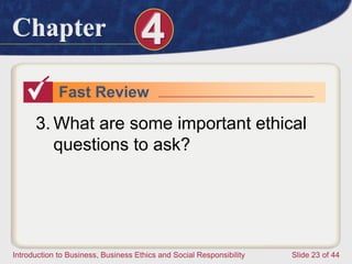 Chapter 4
Introduction to Business, Business Ethics and Social Responsibility Slide 23 of 44
Fast Review
3. What are some important ethical
questions to ask?
 