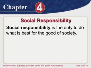 Chapter 4
Introduction to Business, Business Ethics and Social Responsibility Slide 24 of 44
Social Responsibility
Social responsibility is the duty to do
what is best for the good of society.
 