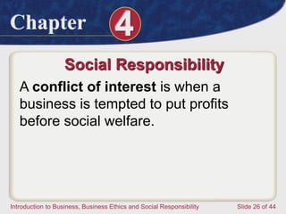 Chapter 4
Introduction to Business, Business Ethics and Social Responsibility Slide 26 of 44
Social Responsibility
A conflict of interest is when a
business is tempted to put profits
before social welfare.
 