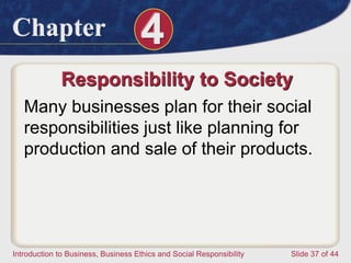 Chapter 4
Introduction to Business, Business Ethics and Social Responsibility Slide 37 of 44
Responsibility to Society
Many businesses plan for their social
responsibilities just like planning for
production and sale of their products.
 