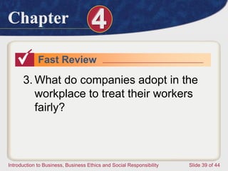 Chapter 4
Introduction to Business, Business Ethics and Social Responsibility Slide 39 of 44
Fast Review
3. What do companies adopt in the
workplace to treat their workers
fairly?
 