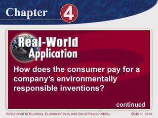 Chapter 4
Introduction to Business, Business Ethics and Social Responsibility Slide 41 of 44
How does the consumer pay for a
company’s environmentally
responsible inventions?
continued
 
