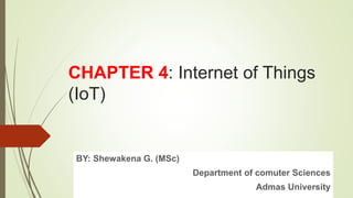 CHAPTER 4: Internet of Things
(IoT)
BY: GEMECHIS .T (MSc)
AGRO TECHNICAL AND TECHNOLOGY COLLEGE-ATTC
HARAR
BY: Shewakena G. (MSc)
Department of comuter Sciences
Admas University
 