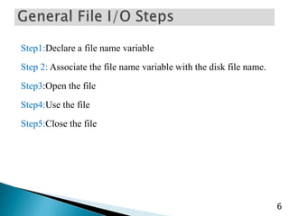 Step1:Declare a file name variable
Step 2: Associate the file name variable with the disk file name.
Step3:Open the file
Step4:Use the file
Step5:Close the file
6
 