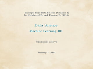 Excerpts from Data Science (Chapter 4)
by Kelleher, J.D. and Tierney, B. (2018)
Data Science
Machine Learning 101
Mpumelelo Ndlovu
January 7, 2023
 