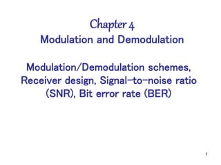 1
Chapter 4
Modulation and Demodulation
Modulation/Demodulation schemes,
Receiver design, Signal-to-noise ratio
(SNR), Bit error rate (BER)
 