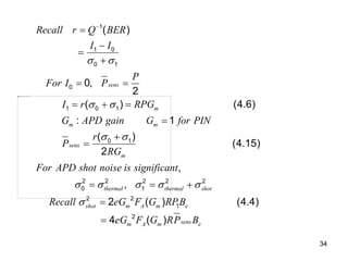 34
1
1 0
0 1
0
1 0 1
0 1
2 2 2 2 2
0 1
2 2
1
( )
0,
2
( ) (4.6)
: 1
( )
(4.15)
2
,
,
2 ( )
sens
m
m m
sens
m
thermal thermal shot
shot m A m e
Recall r Q BER
I I
P
For I P
I r RPG
G APD gain G for PIN
r
P
RG
For APD shot noise is significant
Recall eG F G RPB
 
 
 
    






 
  



  

2
(4.4)
4 ( ) sens
m A m e
eG F G RP B

 