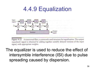56
4.4.9 Equalization
The equalizer is used to reduce the effect of
intersymble interference (ISI) due to pulse
spreading caused by dispersion.
 