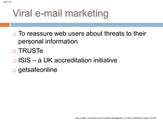 Slide 4.32
Dave Chaffey, E-Business and E-Commerce Management, 3rd Edition © Marketing Insights Ltd 2007
Viral e-mail marketing
 To reassure web users about threats to their
personal information
 TRUSTe
 ISIS – a UK accreditation initiative
 getsafeonline
 
