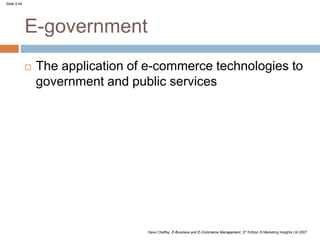 Slide 4.44
Dave Chaffey, E-Business and E-Commerce Management, 3rd Edition © Marketing Insights Ltd 2007
E-government
 The application of e-commerce technologies to
government and public services
 