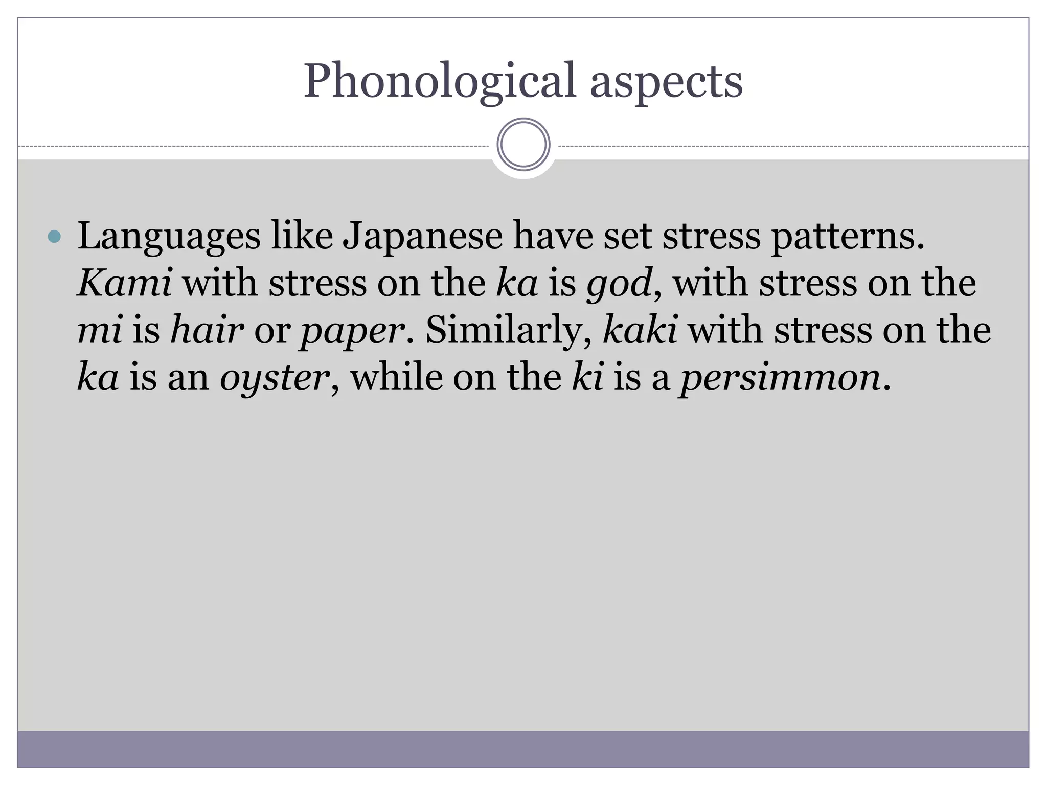 Phonological aspects
 Languages like Japanese have set stress patterns.
Kami with stress on the ka is god, with stress on the
mi is hair or paper. Similarly, kaki with stress on the
ka is an oyster, while on the ki is a persimmon.
 