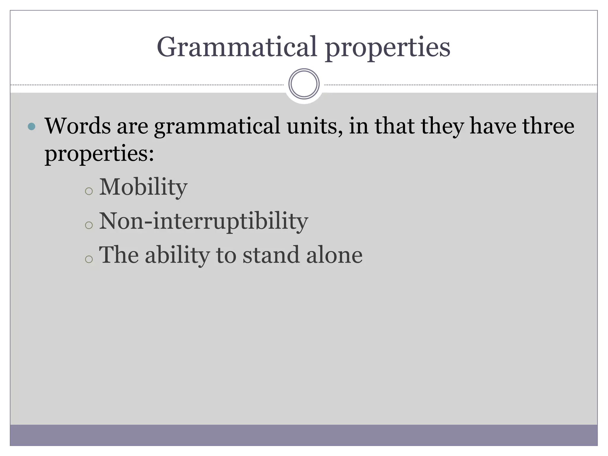 Grammatical properties
 Words are grammatical units, in that they have three
properties:
o Mobility
o Non-interruptibility
o The ability to stand alone
 