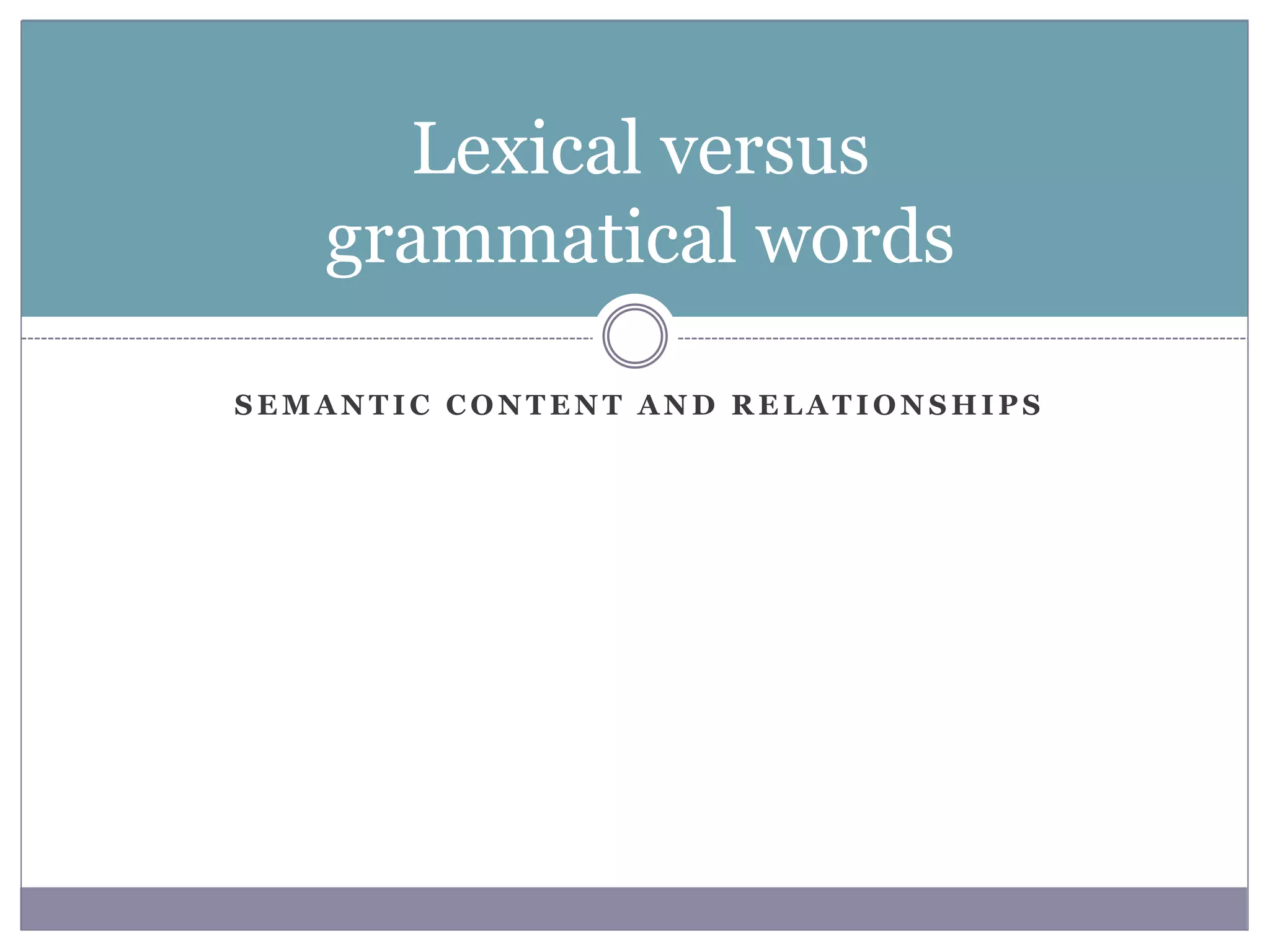 S E M A N T I C C O N T E N T A N D R E L A T I O N S H I P S
Lexical versus
grammatical words
 