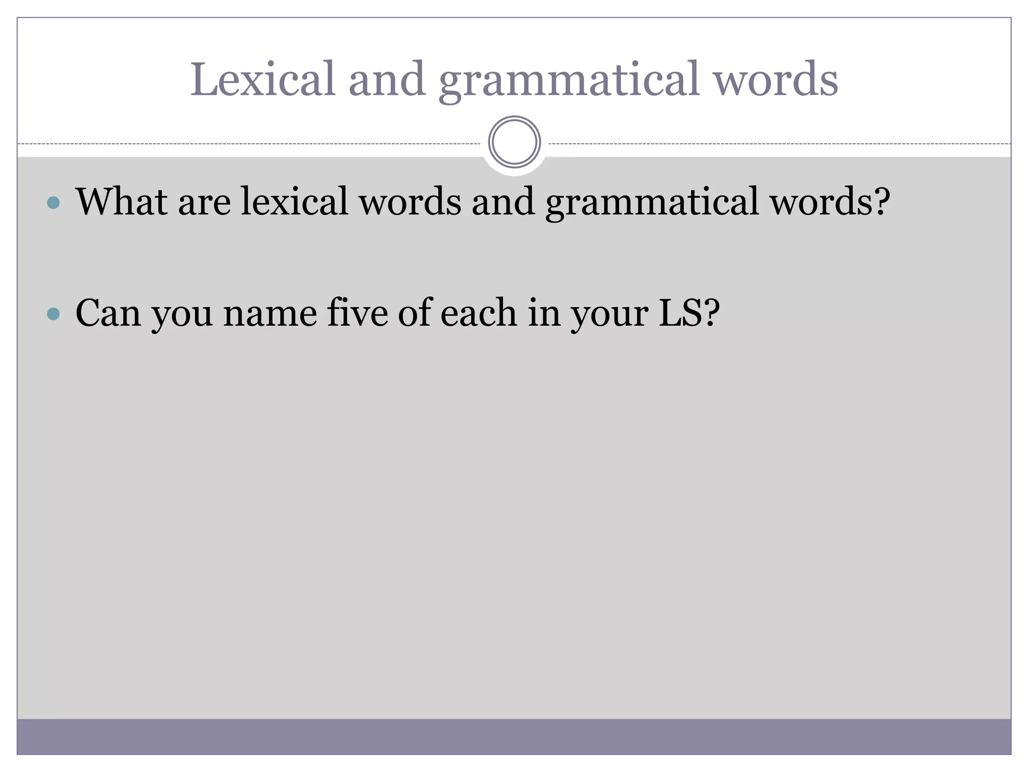 Lexical and grammatical words
 What are lexical words and grammatical words?
 Can you name five of each in your LS?
 