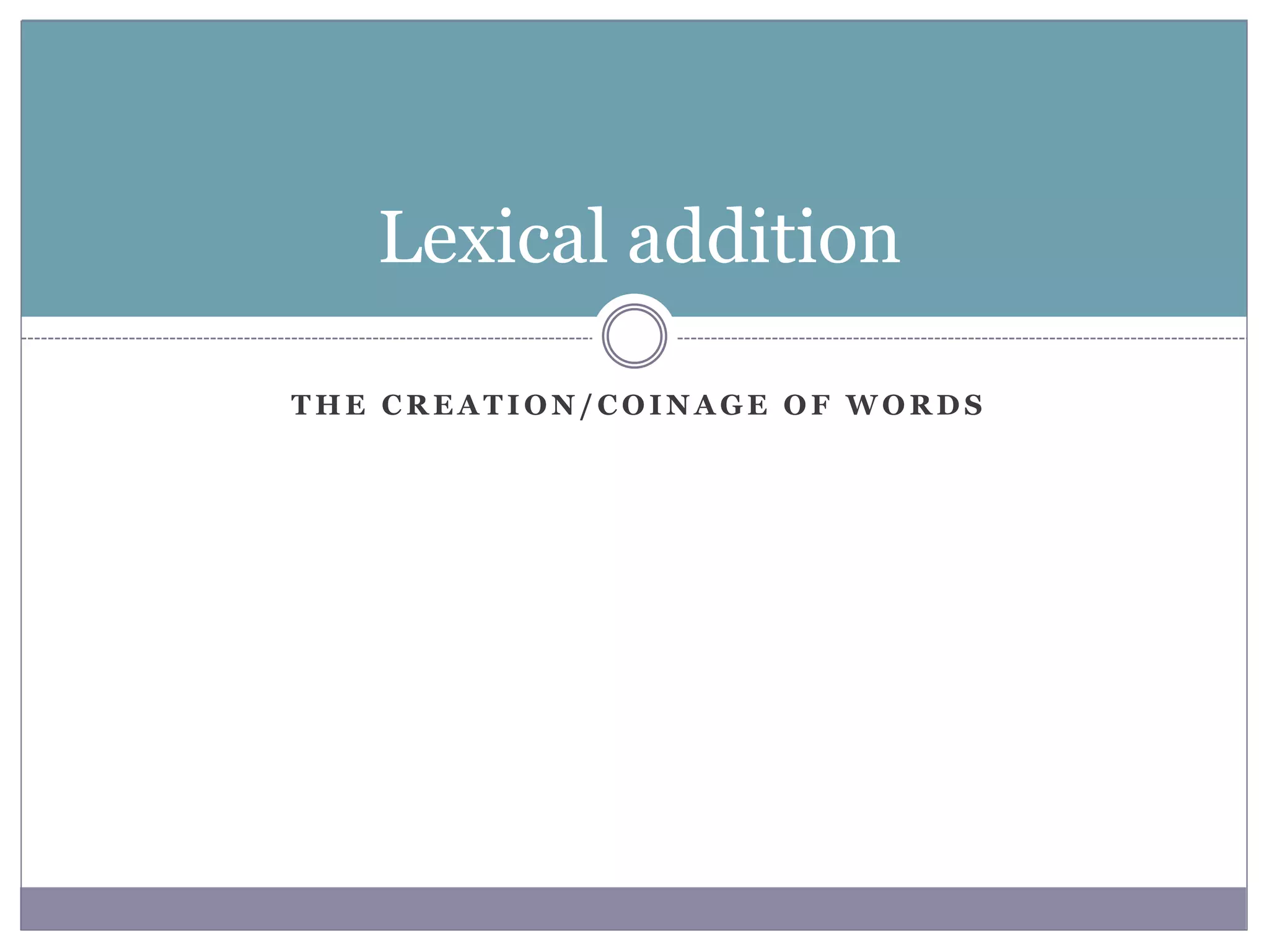 T H E C R E A T I O N / C O I N A G E O F W O R D S
Lexical addition
 