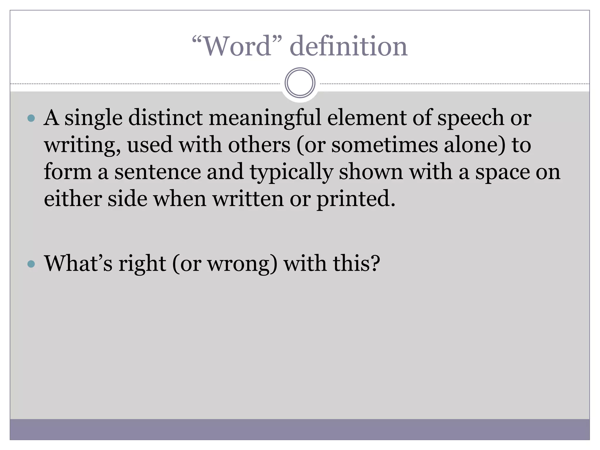 “Word” definition
 A single distinct meaningful element of speech or
writing, used with others (or sometimes alone) to
form a sentence and typically shown with a space on
either side when written or printed.
 What’s right (or wrong) with this?
 