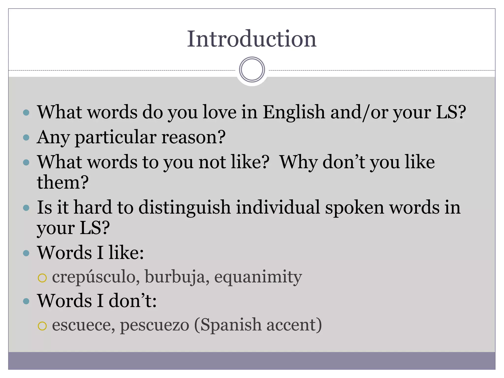 Introduction
 What words do you love in English and/or your LS?
 Any particular reason?
 What words to you not like? Why don’t you like
them?
 Is it hard to distinguish individual spoken words in
your LS?
 Words I like:
 crepúsculo, burbuja, equanimity
 Words I don’t:
 escuece, pescuezo (Spanish accent)
 