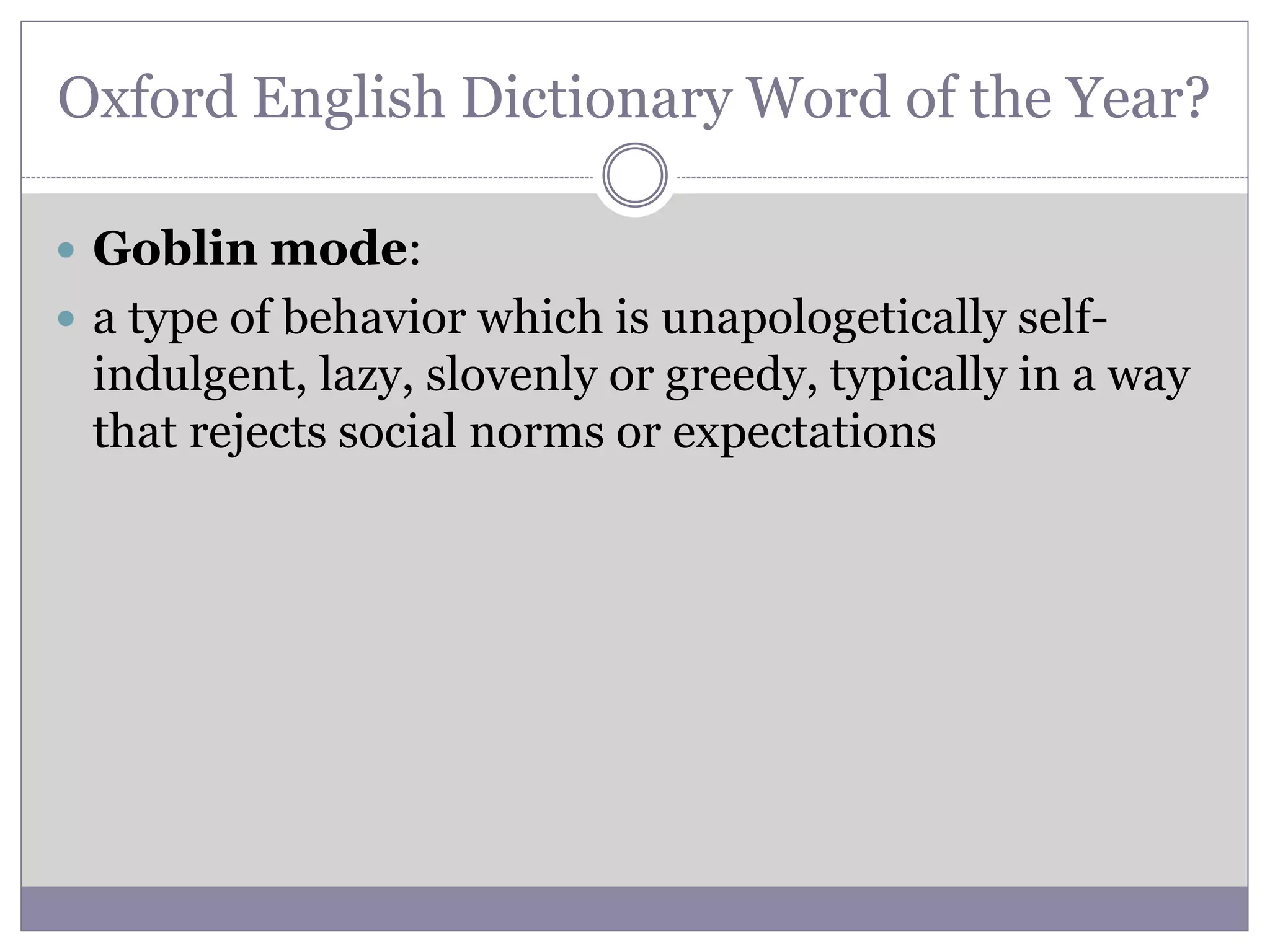 Oxford English Dictionary Word of the Year?
 Goblin mode:
 a type of behavior which is unapologetically self-
indulgent, lazy, slovenly or greedy, typically in a way
that rejects social norms or expectations
 