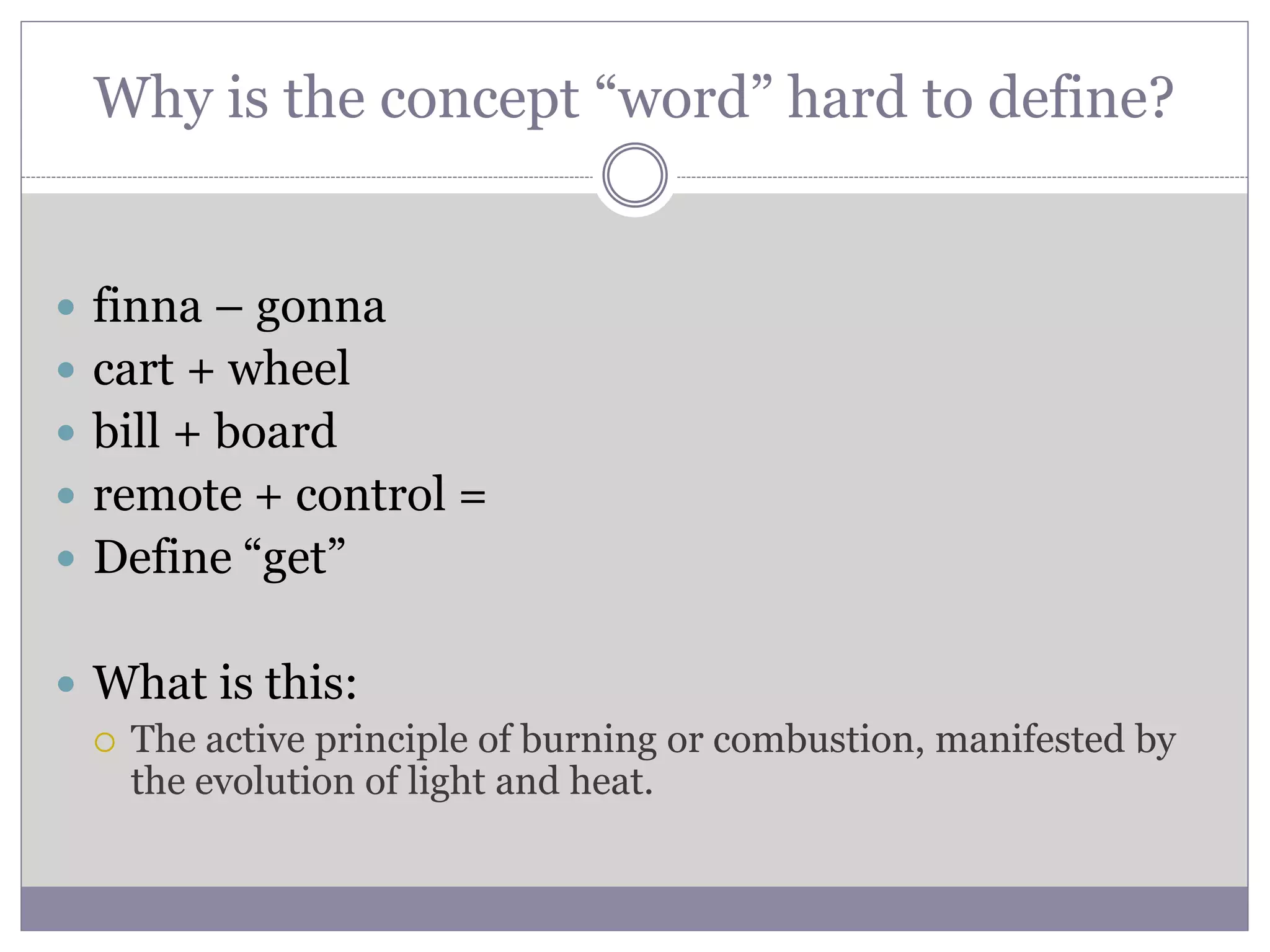 Why is the concept “word” hard to define?
 finna – gonna
 cart + wheel
 bill + board
 remote + control =
 Define “get”
 What is this:
 The active principle of burning or combustion, manifested by
the evolution of light and heat.
 